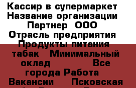 Кассир в супермаркет › Название организации ­ Партнер, ООО › Отрасль предприятия ­ Продукты питания, табак › Минимальный оклад ­ 45 000 - Все города Работа » Вакансии   . Псковская обл.,Великие Луки г.